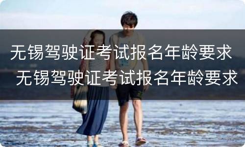 无锡驾驶证考试报名年龄要求 无锡驾驶证考试报名年龄要求多少