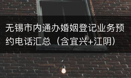无锡市内通办婚姻登记业务预约电话汇总（含宜兴+江阴）