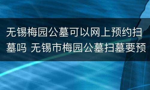 无锡梅园公墓可以网上预约扫墓吗 无锡市梅园公墓扫墓要预约吗?好去几个人?