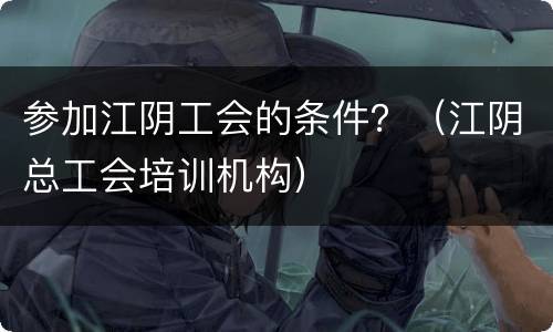 参加江阴工会的条件？（江阴总工会培训机构）
