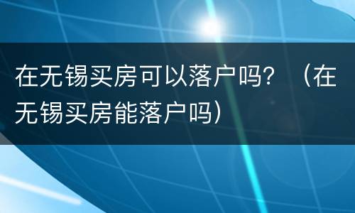 在无锡买房可以落户吗？（在无锡买房能落户吗）