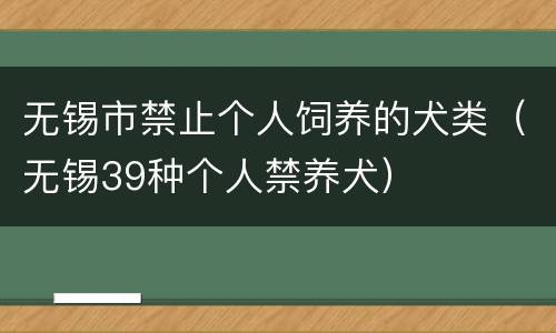 无锡市禁止个人饲养的犬类（无锡39种个人禁养犬）