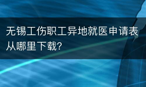 无锡工伤职工异地就医申请表从哪里下载？