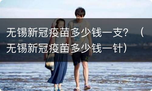 无锡新冠疫苗多少钱一支？（无锡新冠疫苗多少钱一针）