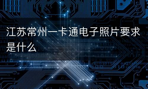 江苏常州一卡通电子照片要求是什么