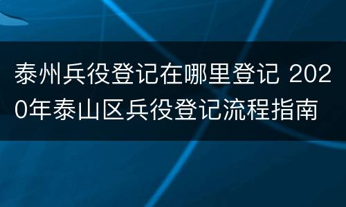 泰州兵役登记在哪里登记 2020年泰山区兵役登记流程指南