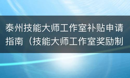 泰州技能大师工作室补贴申请指南（技能大师工作室奖励制度）