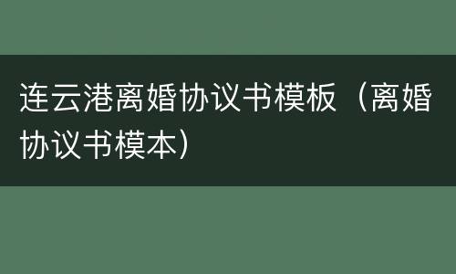 连云港离婚协议书模板（离婚协议书模本）