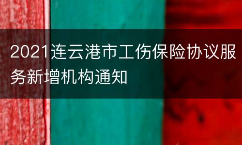 2021连云港市工伤保险协议服务新增机构通知