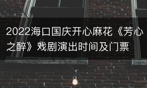 2022海口国庆开心麻花《芳心之醉》戏剧演出时间及门票