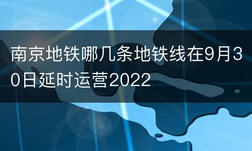 南京地铁哪几条地铁线在9月30日延时运营2022