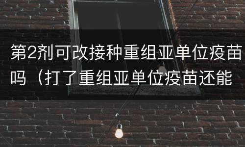 第2剂可改接种重组亚单位疫苗吗（打了重组亚单位疫苗还能打其他的疫苗嘛）