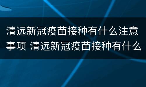 清远新冠疫苗接种有什么注意事项 清远新冠疫苗接种有什么注意事项嘛