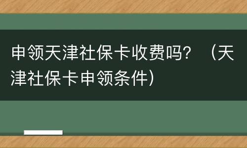 申领天津社保卡收费吗？（天津社保卡申领条件）
