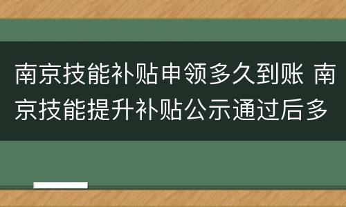 南京技能补贴申领多久到账 南京技能提升补贴公示通过后多久发放