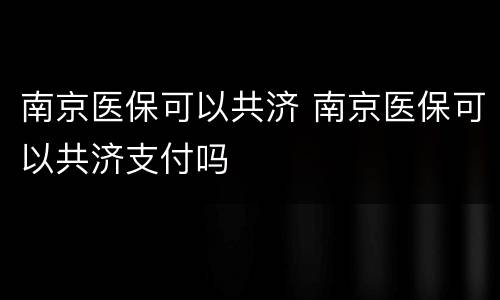 南京医保可以共济 南京医保可以共济支付吗