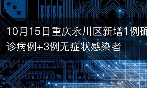 10月15日重庆永川区新增1例确诊病例+3例无症状感染者