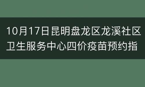 10月17日昆明盘龙区龙溪社区卫生服务中心四价疫苗预约指南