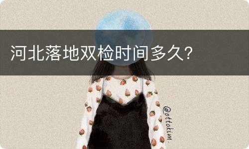 河北落地双检时间多久？