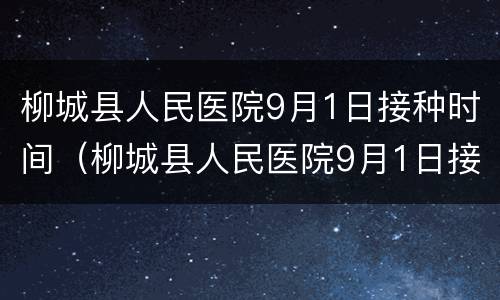 柳城县人民医院9月1日接种时间（柳城县人民医院9月1日接种时间及地点）