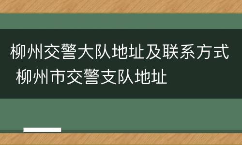 柳州交警大队地址及联系方式 柳州市交警支队地址
