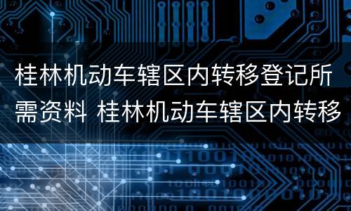 桂林机动车辖区内转移登记所需资料 桂林机动车辖区内转移登记所需资料清单