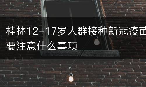桂林12-17岁人群接种新冠疫苗要注意什么事项