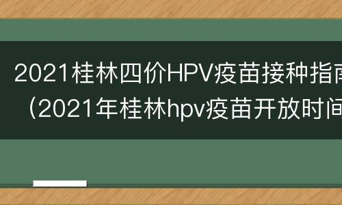 2021桂林四价HPV疫苗接种指南（2021年桂林hpv疫苗开放时间）
