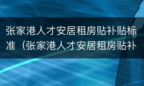 张家港人才安居租房贴补贴标准（张家港人才安居租房贴补贴标准文件）