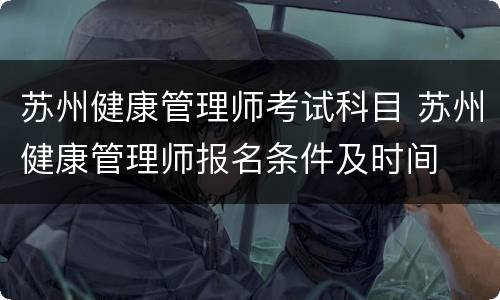 苏州健康管理师考试科目 苏州健康管理师报名条件及时间