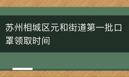 苏州相城区元和街道第一批口罩领取时间