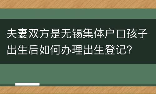 夫妻双方是无锡集体户口孩子出生后如何办理出生登记?