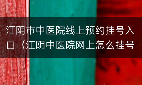 江阴市中医院线上预约挂号入口（江阴中医院网上怎么挂号）