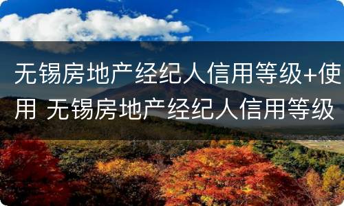 无锡房地产经纪人信用等级+使用 无锡房地产经纪人信用等级 使用要求