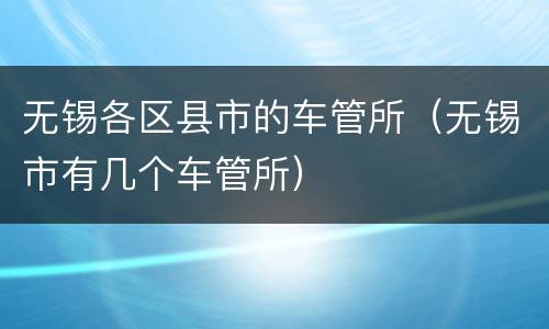 无锡各区县市的车管所（无锡市有几个车管所）