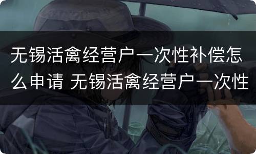 无锡活禽经营户一次性补偿怎么申请 无锡活禽经营户一次性补偿怎么申请的