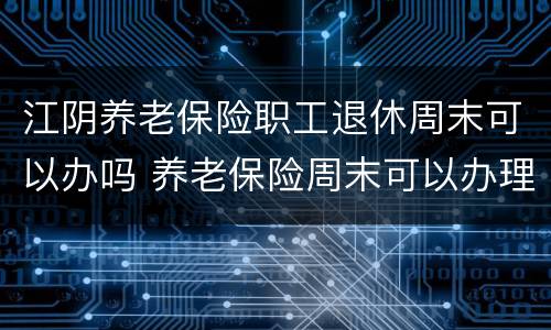 江阴养老保险职工退休周末可以办吗 养老保险周末可以办理吗