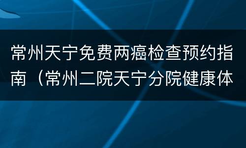 常州天宁免费两癌检查预约指南（常州二院天宁分院健康体检中心）