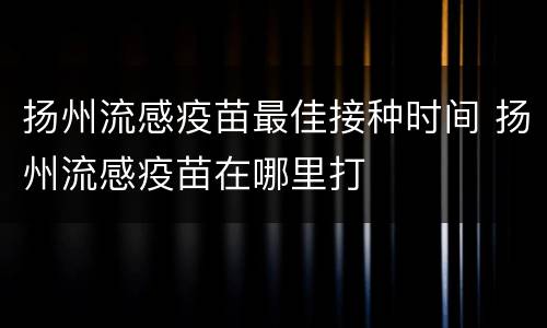 扬州流感疫苗最佳接种时间 扬州流感疫苗在哪里打