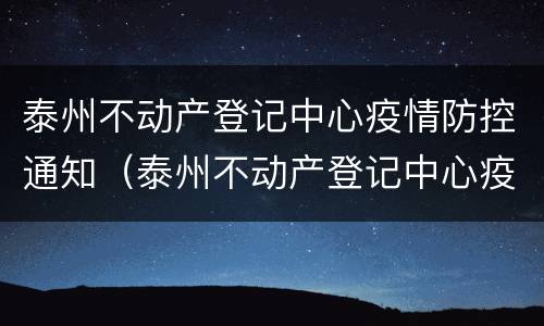 泰州不动产登记中心疫情防控通知（泰州不动产登记中心疫情防控通知公告）