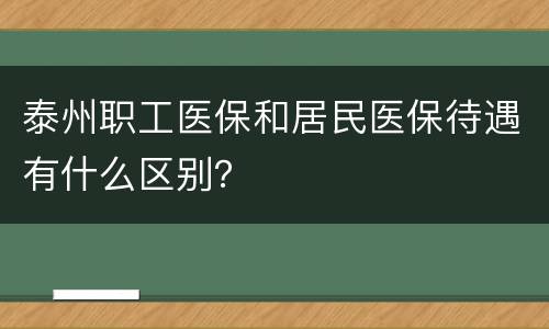 泰州职工医保和居民医保待遇有什么区别？