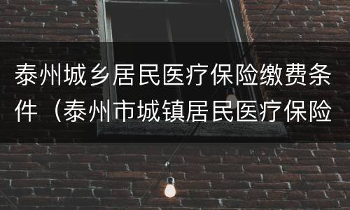 泰州城乡居民医疗保险缴费条件（泰州市城镇居民医疗保险）