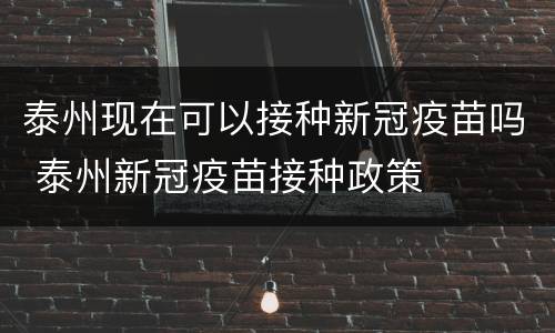 泰州现在可以接种新冠疫苗吗 泰州新冠疫苗接种政策