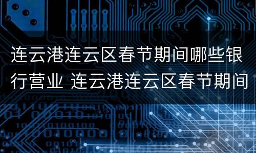 连云港连云区春节期间哪些银行营业 连云港连云区春节期间哪些银行营业了