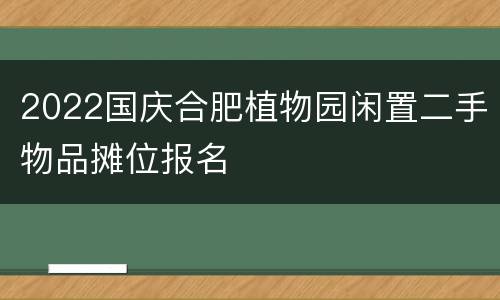 2022国庆合肥植物园闲置二手物品摊位报名
