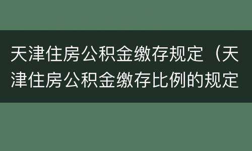 天津住房公积金缴存规定（天津住房公积金缴存比例的规定）