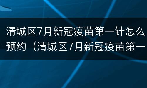 清城区7月新冠疫苗第一针怎么预约（清城区7月新冠疫苗第一针怎么预约打）