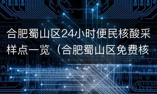 合肥蜀山区24小时便民核酸采样点一览（合肥蜀山区免费核酸检测点）