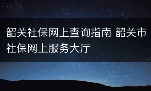 韶关社保网上查询指南 韶关市社保网上服务大厅