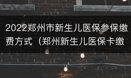 2022郑州市新生儿医保参保缴费方式（郑州新生儿医保卡缴费）